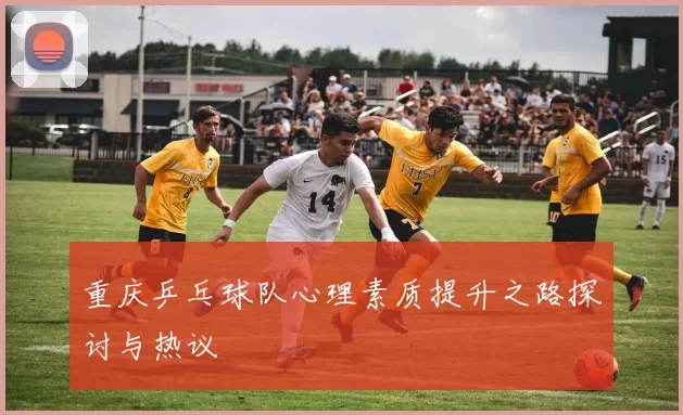 重庆乒乓球队心理素质提升之路探讨与热议