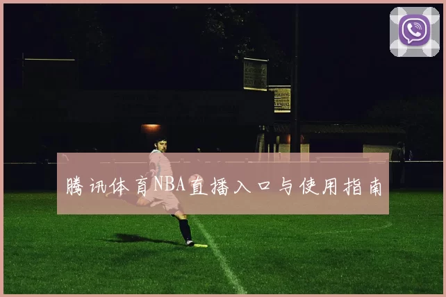腾讯体育NBA直播入口与使用指南