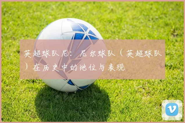 英超球队尼：尼尔球队（英超球队）在历史中的地位与表现