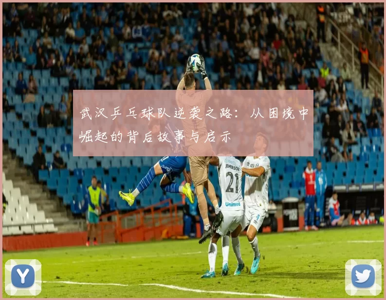 武汉乒乓球队逆袭之路：从困境中崛起的背后故事与启示