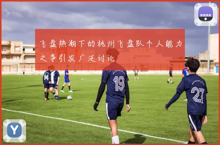 飞盘热潮下的杭州飞盘队个人能力之争引发广泛讨论