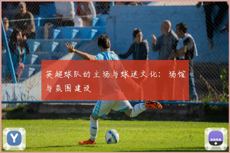 英超球队的主场与球迷文化：场馆与氛围建设