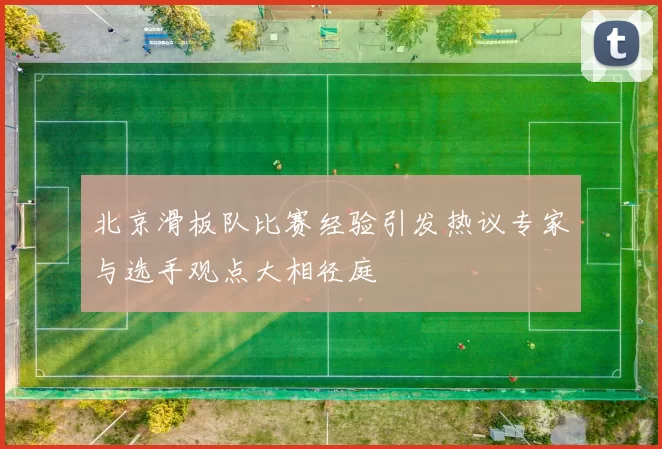 北京滑板队比赛经验引发热议专家与选手观点大相径庭