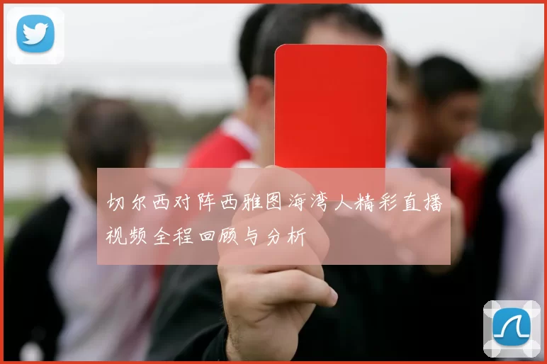 切尔西对阵西雅图海湾人精彩直播视频全程回顾与分析