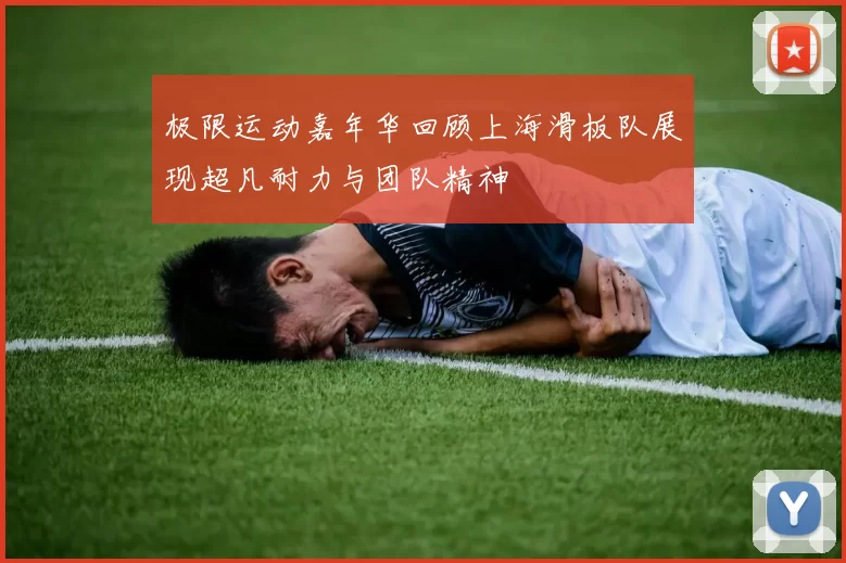极限运动嘉年华回顾上海滑板队展现超凡耐力与团队精神