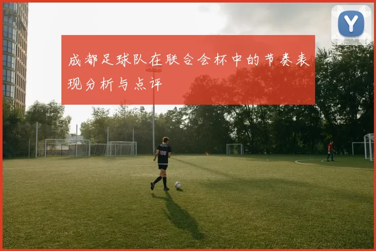 成都足球队在联合会杯中的节奏表现分析与点评
