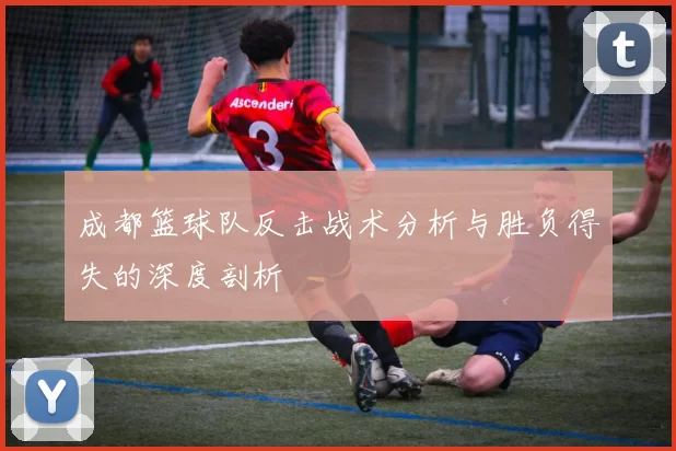 成都篮球队反击战术分析与胜负得失的深度剖析