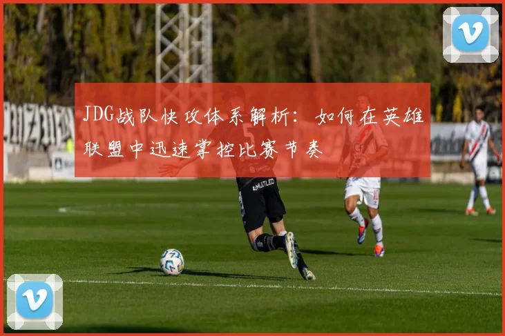 JDG战队快攻体系解析：如何在英雄联盟中迅速掌控比赛节奏