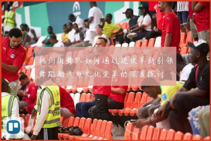 杭州街舞队如何通过进攻革新引领舞蹈潮流与文化变革的深度探讨