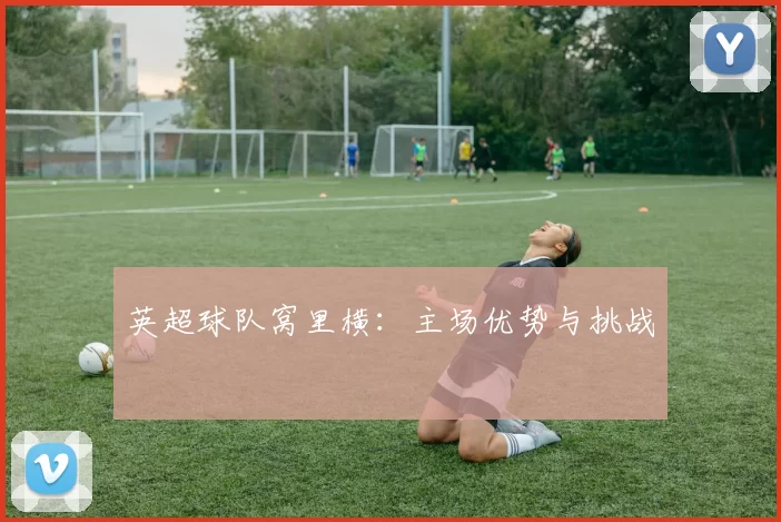 英超球队窝里横：主场优势与挑战
