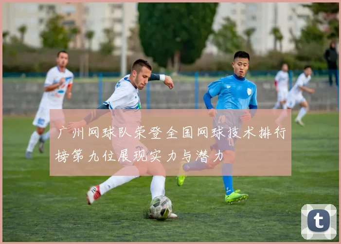 广州网球队荣登全国网球技术排行榜第九位展现实力与潜力