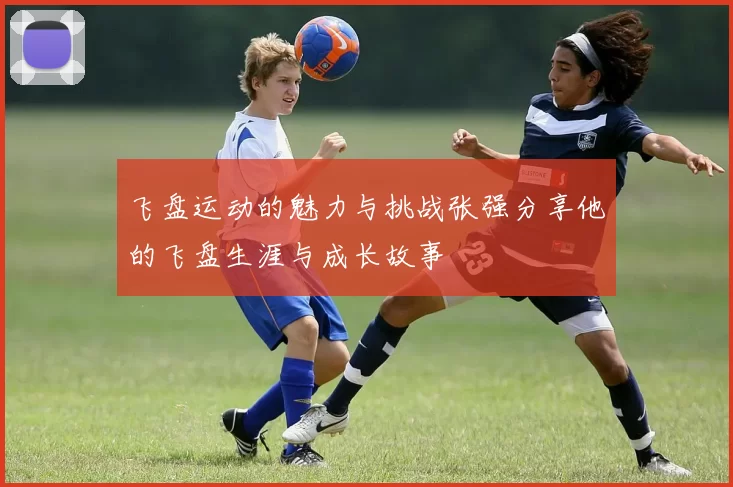 飞盘运动的魅力与挑战张强分享他的飞盘生涯与成长故事
