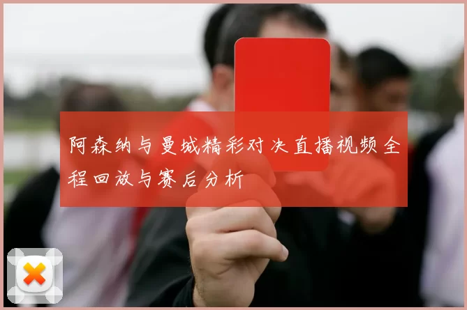 阿森纳与曼城精彩对决直播视频全程回放与赛后分析